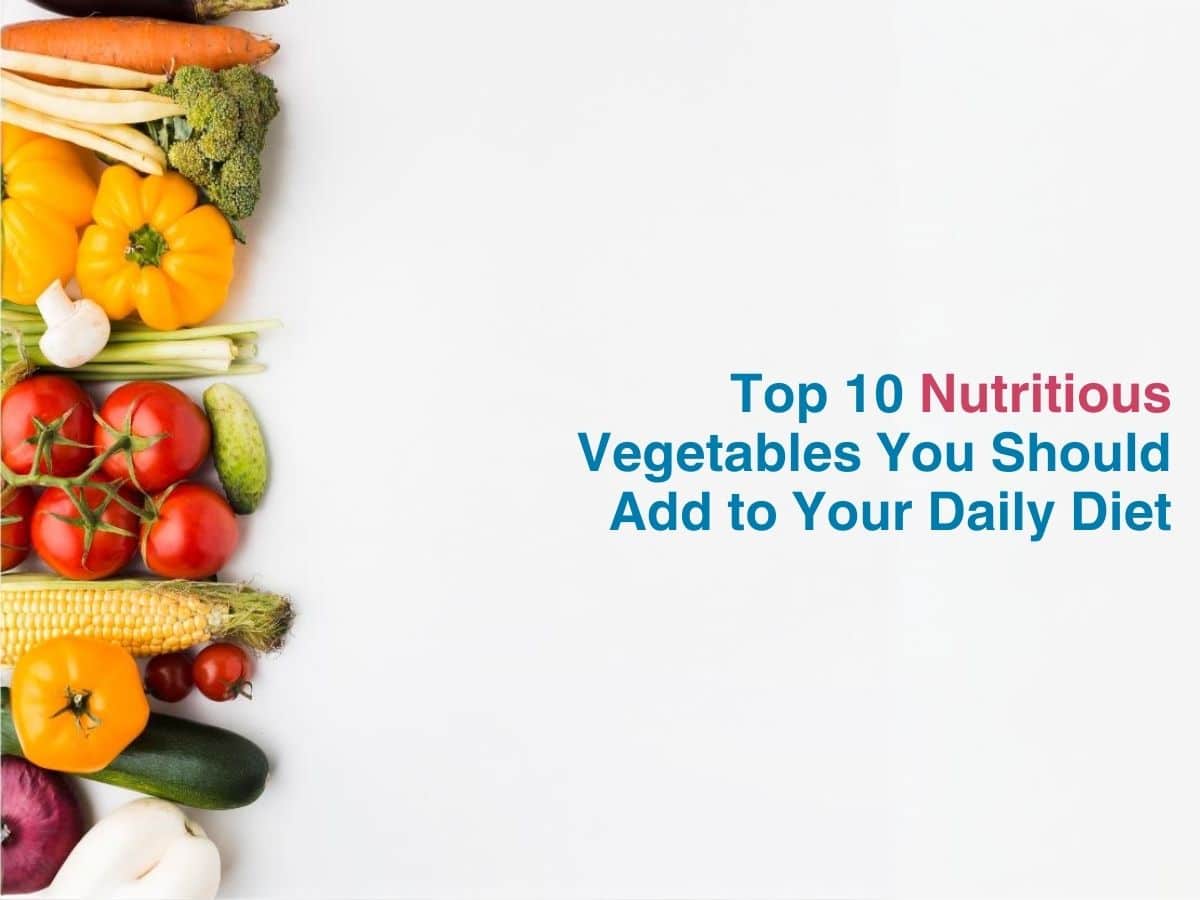 Top 10 Nutritious Vegetables you Should Add to your Daily Diet