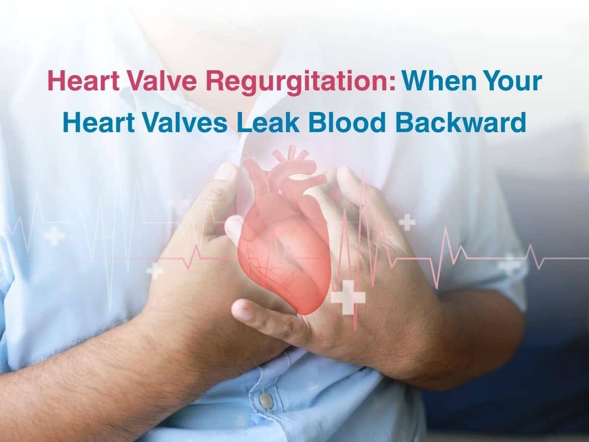 Oct-Heart Valve Regurgitation_ When Your Heart Valves Leak Blood Backward